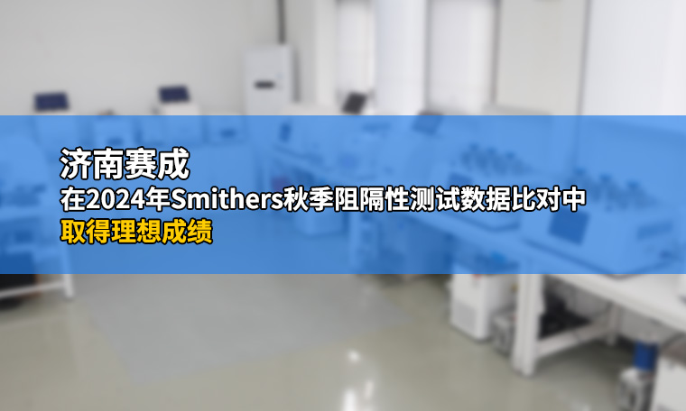济南赛成在2024年Smithers春季隔绝性测试数据比对中获得抱负成绩
